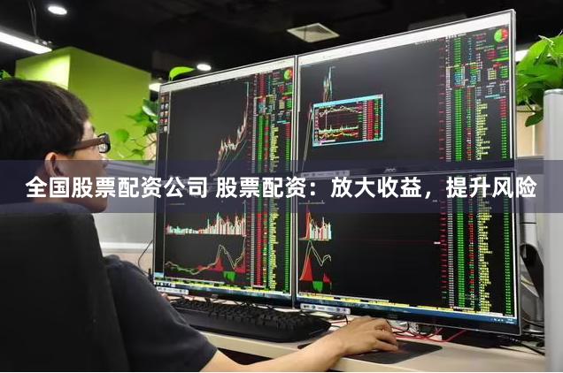全国股票配资公司 股票配资：放大收益，提升风险
