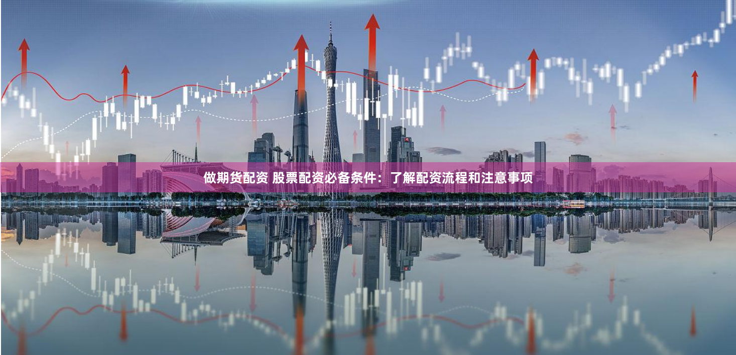 做期货配资 股票配资必备条件：了解配资流程和注意事项