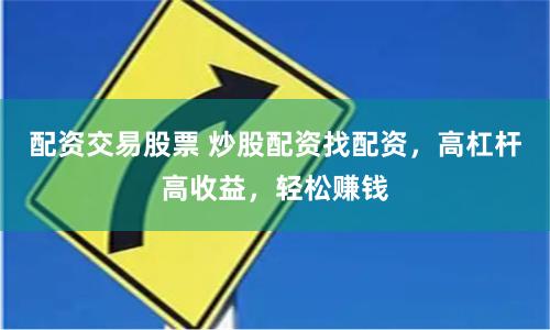 配资交易股票 炒股配资找配资，高杠杆高收益，轻松赚钱