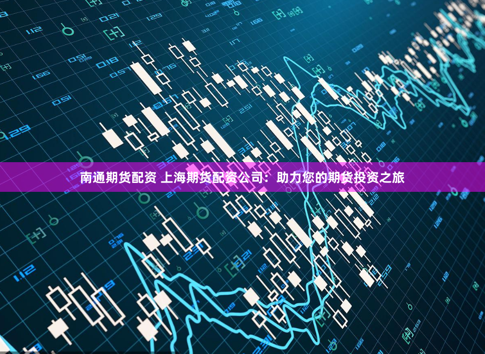 南通期货配资 上海期货配资公司：助力您的期货投资之旅