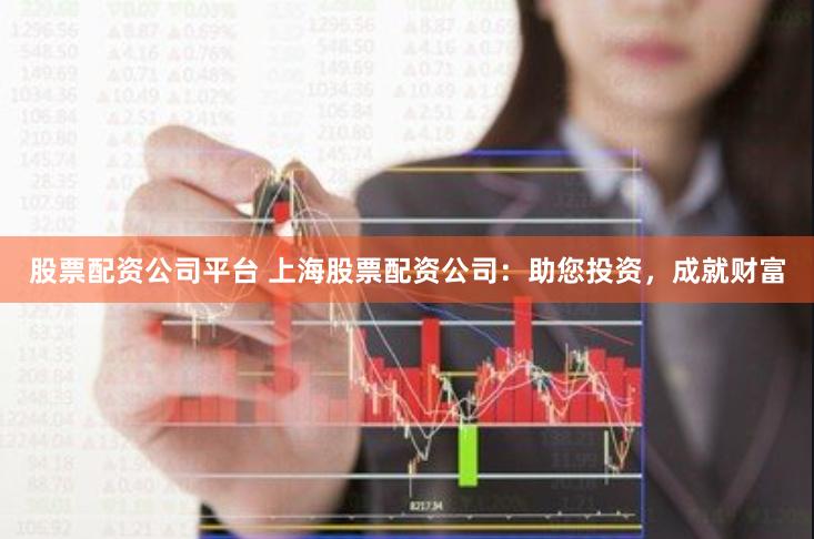 股票配资公司平台 上海股票配资公司：助您投资，成就财富