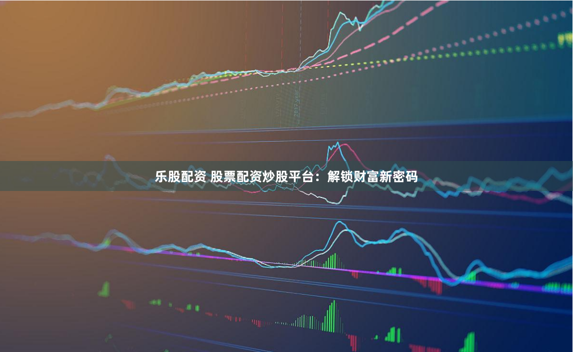 乐股配资 股票配资炒股平台：解锁财富新密码