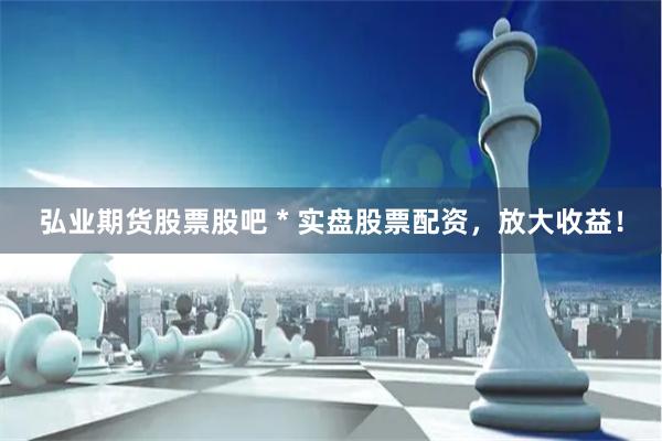 弘业期货股票股吧 * 实盘股票配资，放大收益！