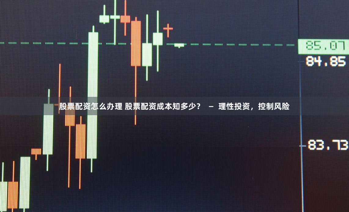 股票配资怎么办理 股票配资成本知多少？  —  理性投资，控制风险