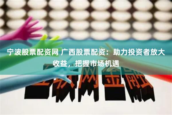 宁波股票配资网 广西股票配资：助力投资者放大收益，把握市场机遇