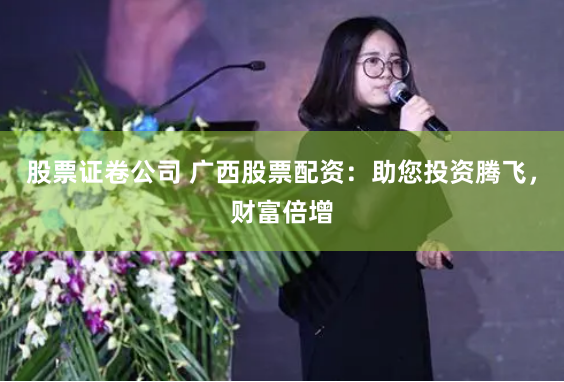 股票证卷公司 广西股票配资：助您投资腾飞，财富倍增