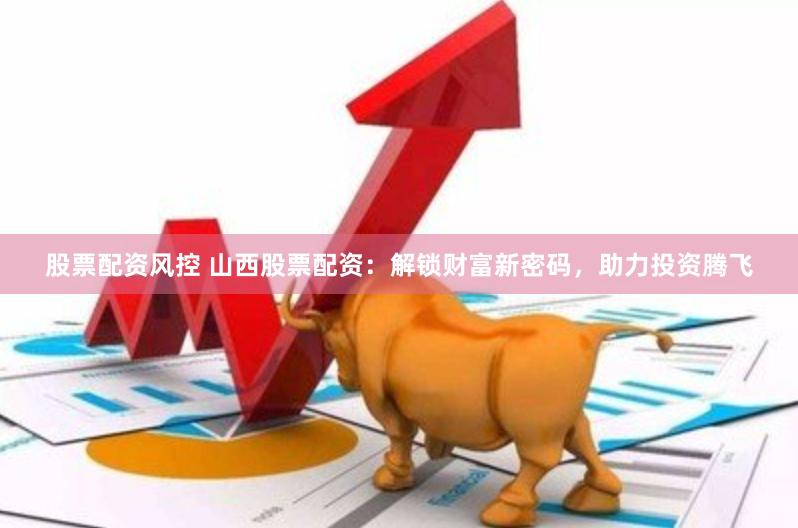 股票配资风控 山西股票配资：解锁财富新密码，助力投资腾飞