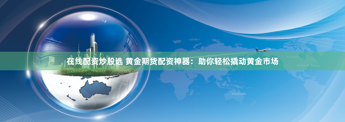 在线配资炒股选 黄金期货配资神器：助你轻松撬动黄金市场