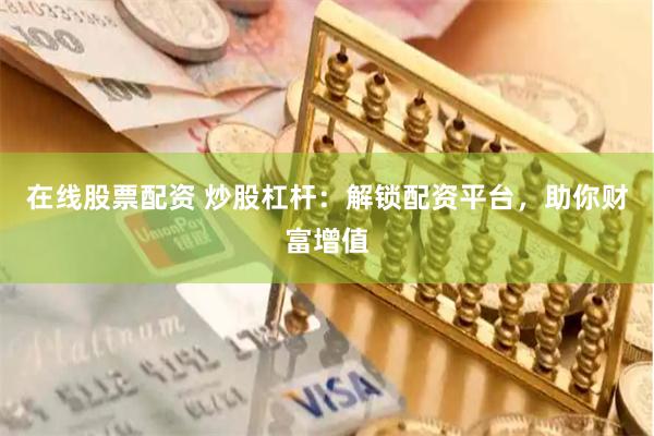在线股票配资 炒股杠杆：解锁配资平台，助你财富增值