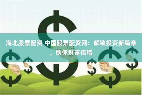 海北股票配资 中国股票配资网：解锁投资新篇章，助你财富倍增