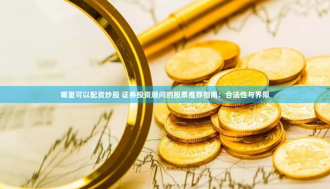 哪里可以配资炒股 证券投资顾问的股票推荐指南：合法性与界限