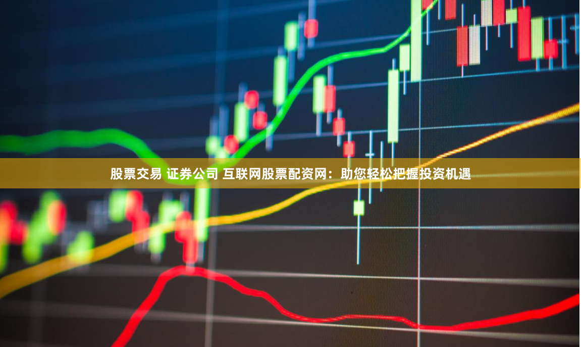 股票交易 证券公司 互联网股票配资网：助您轻松把握投资机遇