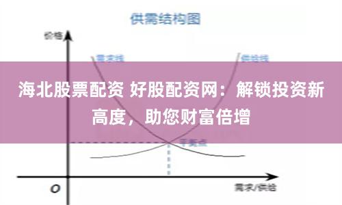 海北股票配资 好股配资网：解锁投资新高度，助您财富倍增