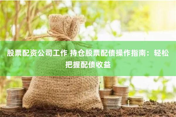 股票配资公司工作 持仓股票配债操作指南：轻松把握配债收益