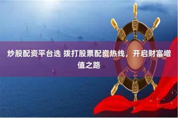 炒股配资平台选 拨打股票配资热线，开启财富增值之路