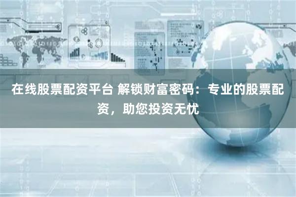 在线股票配资平台 解锁财富密码：专业的股票配资，助您投资无忧