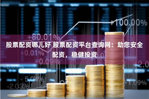 股票配资哪儿好 股票配资平台查询网：助您安全配资，稳健投资