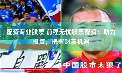 配资专业股票 前程无忧股票配资：助力投资，把握财富机遇
