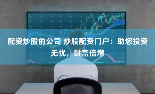配资炒股的公司 炒股配资门户:助您投资无忧,财富倍增