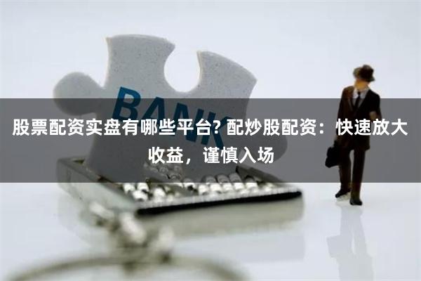 股票配资实盘有哪些平台? 配炒股配资：快速放大收益，谨慎入场