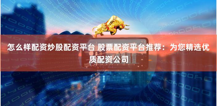 怎么样配资炒股配资平台 股票配资平台推荐：为您精选优质配资公司