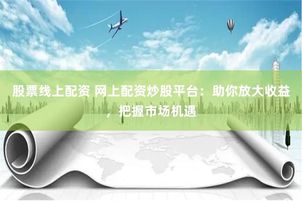 股票线上配资 网上配资炒股平台:助你放大收益,把握市场机遇