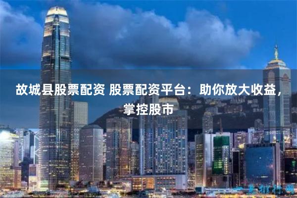 故城县股票配资 股票配资平台:助你放大收益,掌控股市