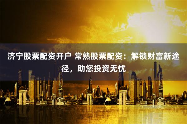 济宁股票配资开户 常熟股票配资:解锁财富新途径,助您投资无忧