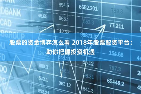 股票的资金博弈怎么看 2018年股票配资平台：助你把握投资机遇