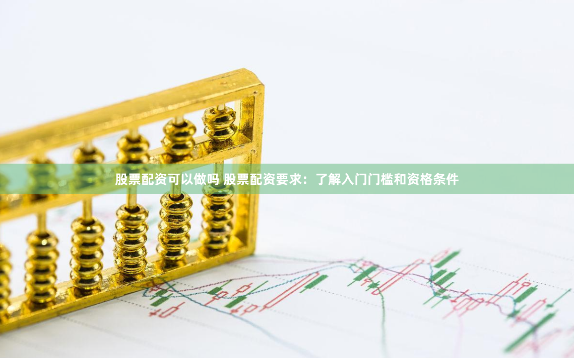 股票配资可以做吗 股票配资要求：了解入门门槛和资格条件