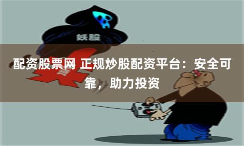 配资股票网 正规炒股配资平台：安全可靠，助力投资