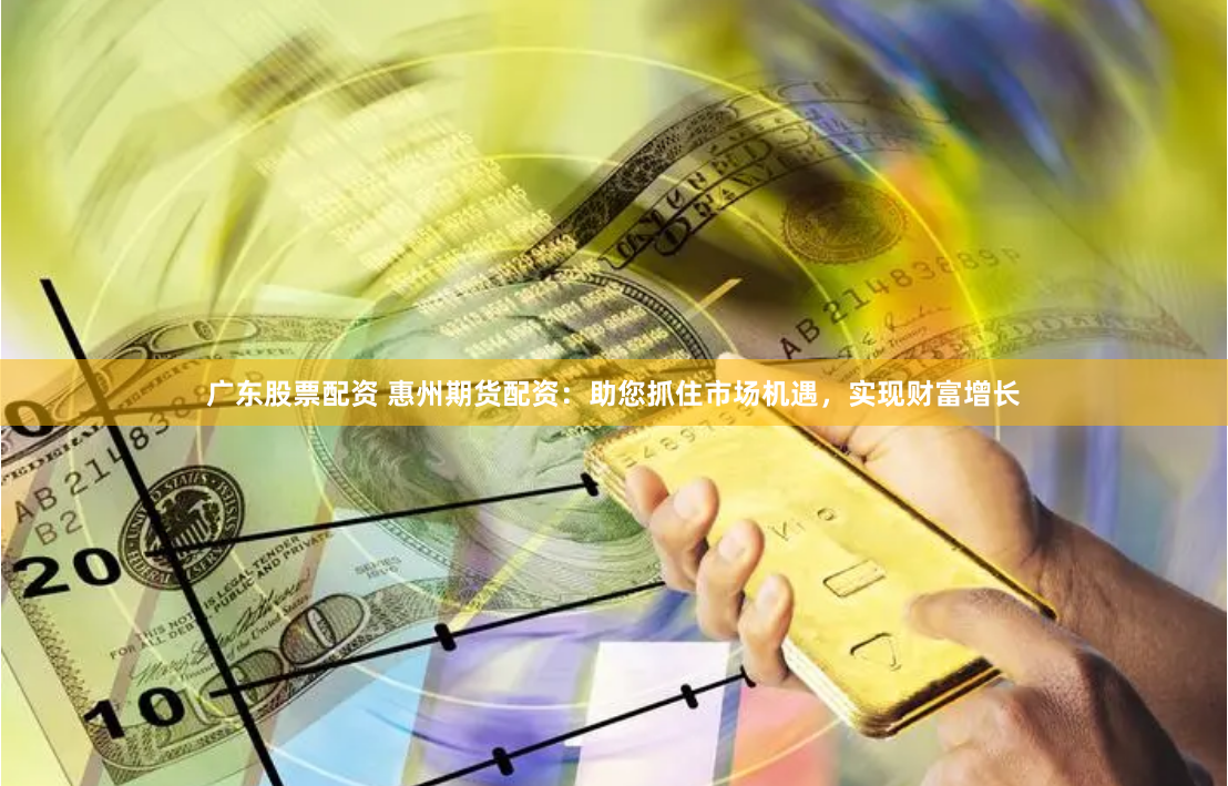 广东股票配资 惠州期货配资：助您抓住市场机遇，实现财富增长