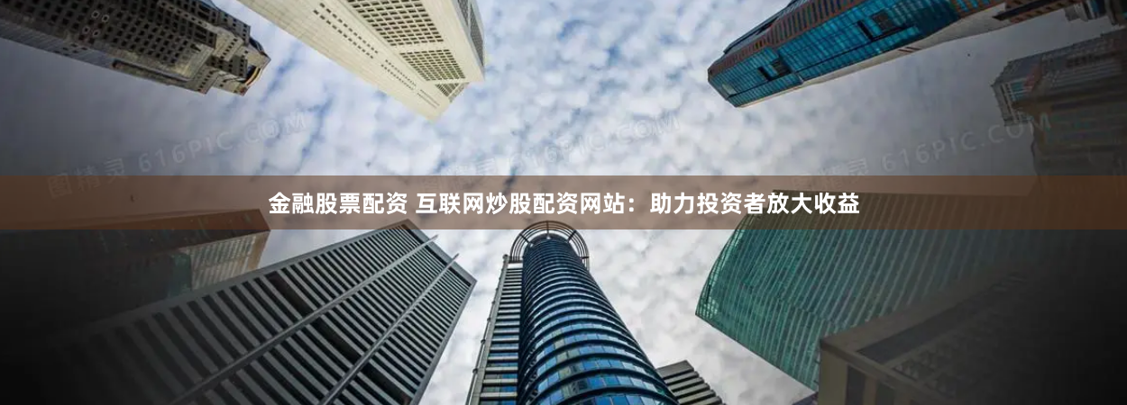 金融股票配资 互联网炒股配资网站：助力投资者放大收益