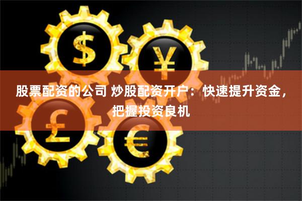 股票配资的公司 炒股配资开户：快速提升资金，把握投资良机