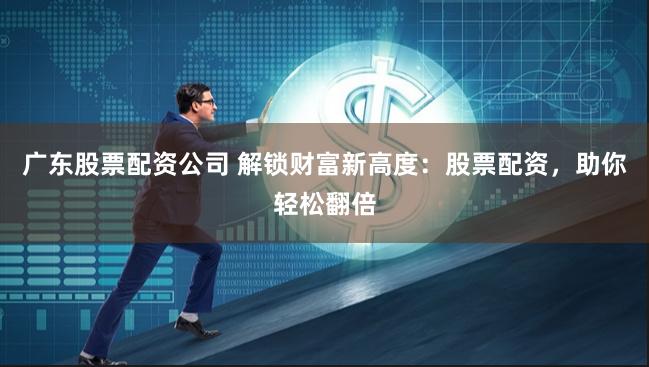 广东股票配资公司 解锁财富新高度：股票配资，助你轻松翻倍