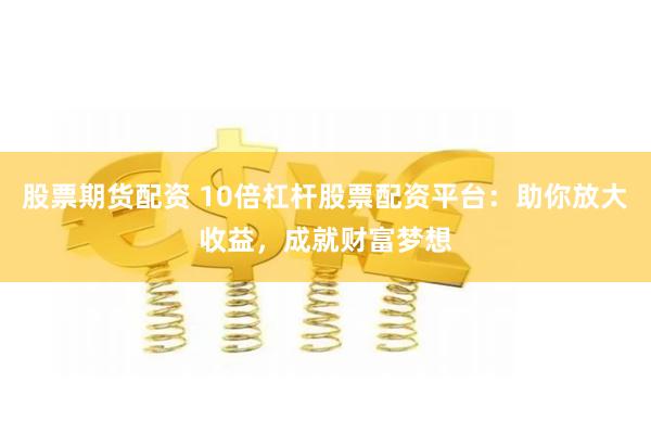 股票期货配资 10倍杠杆股票配资平台：助你放大收益，成就财富梦想