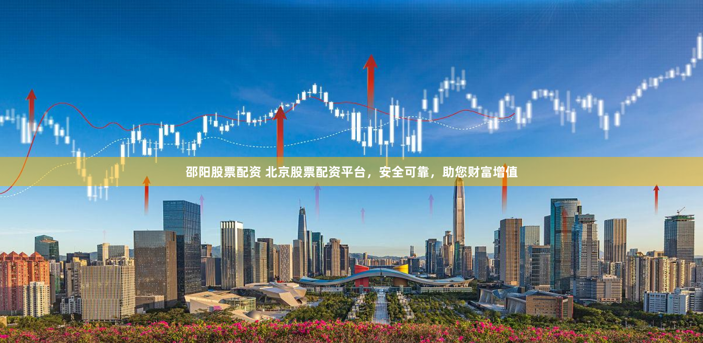 邵阳股票配资 北京股票配资平台，安全可靠，助您财富增值