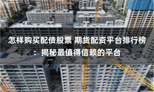 怎样购买配债股票 期货配资平台排行榜:揭秘最值得信赖的平台