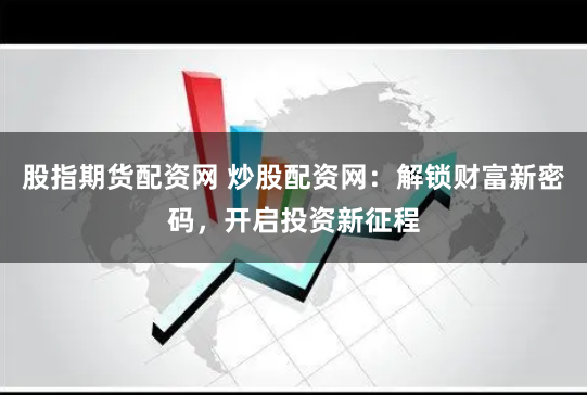 股指期货配资网 炒股配资网:解锁财富新密码,开启投资新征程