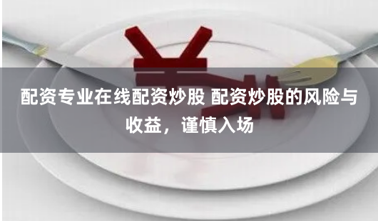 配资专业在线配资炒股 配资炒股的风险与收益，谨慎入场