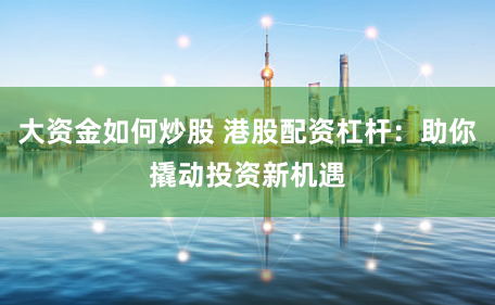 大资金如何炒股 港股配资杠杆：助你撬动投资新机遇
