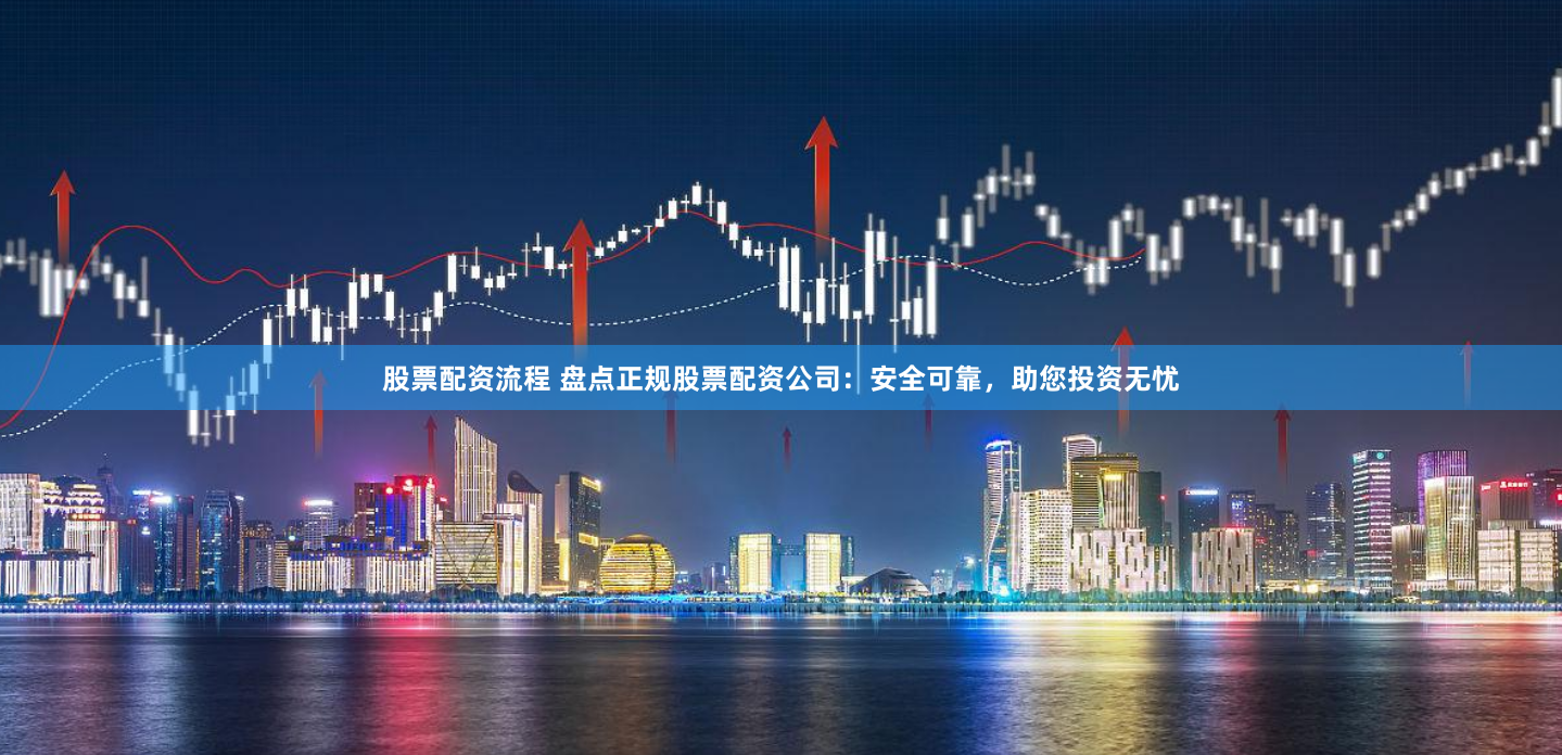 股票配资流程 盘点正规股票配资公司：安全可靠，助您投资无忧