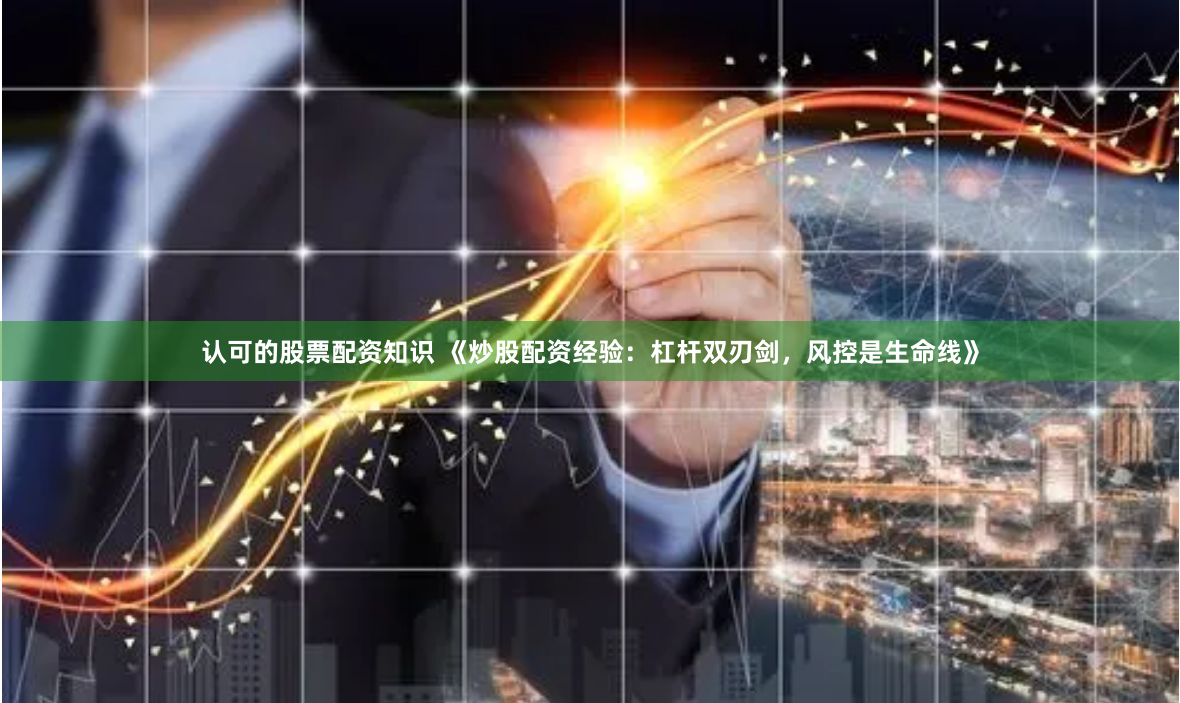 认可的股票配资知识 《炒股配资经验:杠杆双刃剑,风控是生命线》