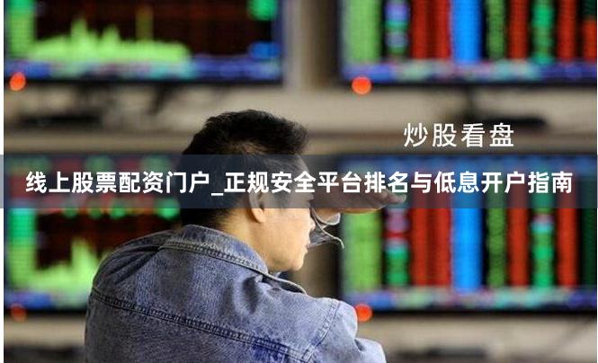 线上股票配资门户_正规安全平台排名与低息开户指南