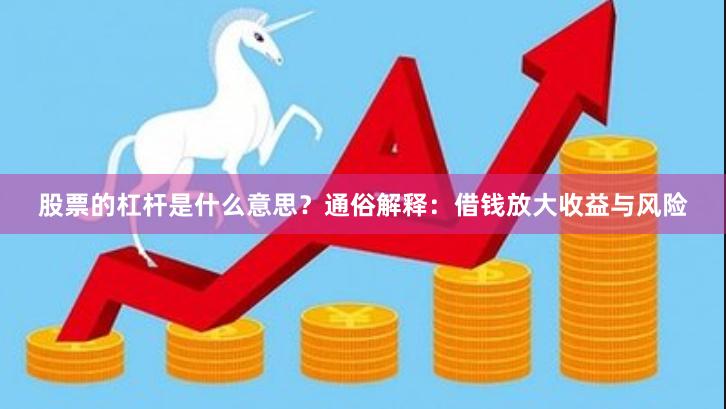 股票的杠杆是什么意思？通俗解释：借钱放大收益与风险