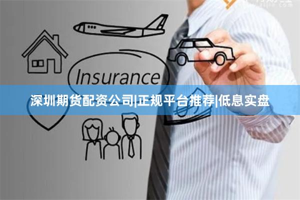 深圳期货配资公司|正规平台推荐|低息实盘