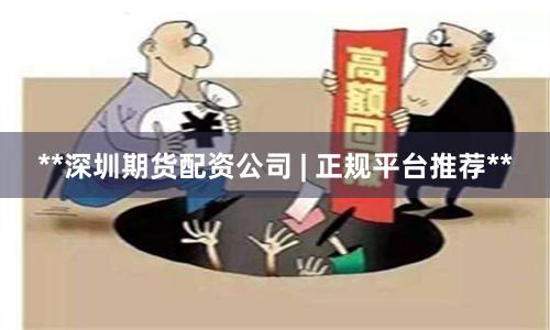 **深圳期货配资公司 | 正规平台推荐**
