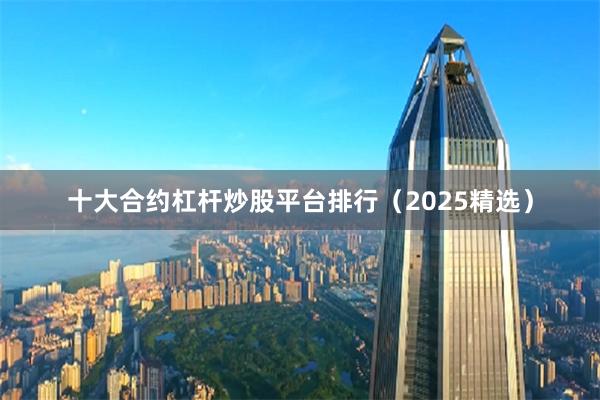 十大合约杠杆炒股平台排行（2025精选）
