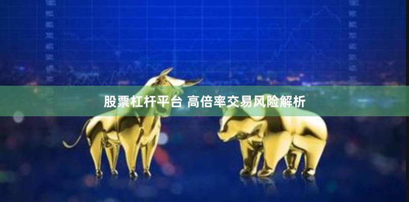 股票杠杆平台 高倍率交易风险解析