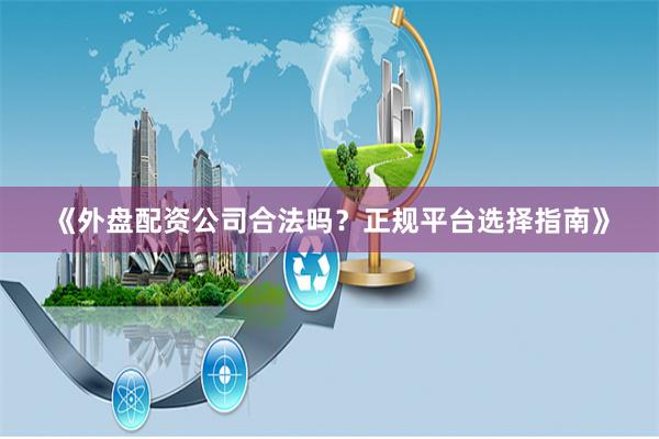 《外盘配资公司合法吗?正规平台选择指南》